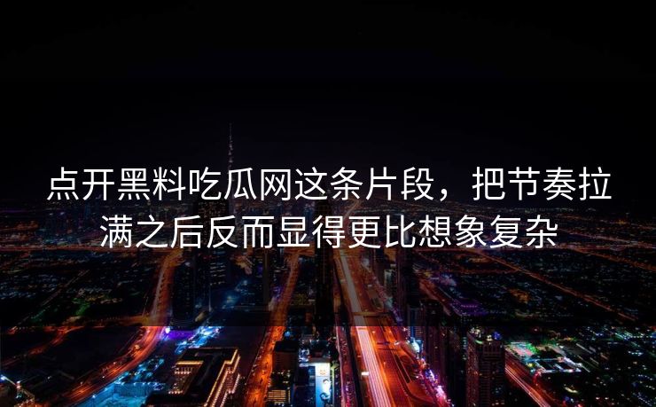 点开黑料吃瓜网这条片段，把节奏拉满之后反而显得更比想象复杂