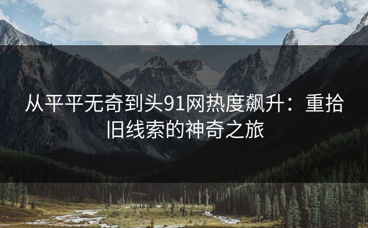 从平平无奇到头91网热度飙升：重拾旧线索的神奇之旅