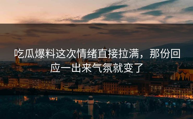 吃瓜爆料这次情绪直接拉满，那份回应一出来气氛就变了