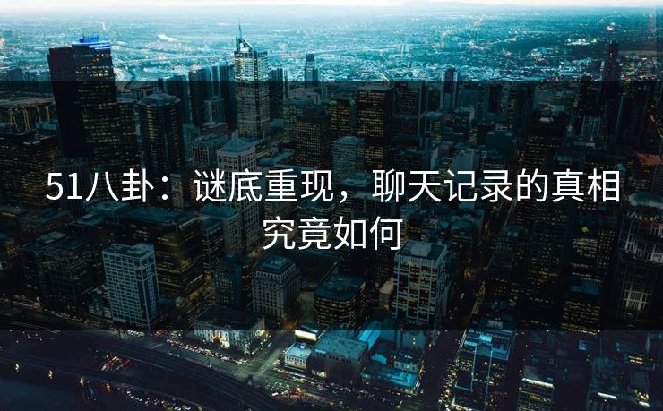 51八卦：谜底重现，聊天记录的真相究竟如何