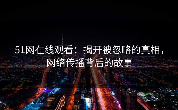 51网在线观看：揭开被忽略的真相，网络传播背后的故事