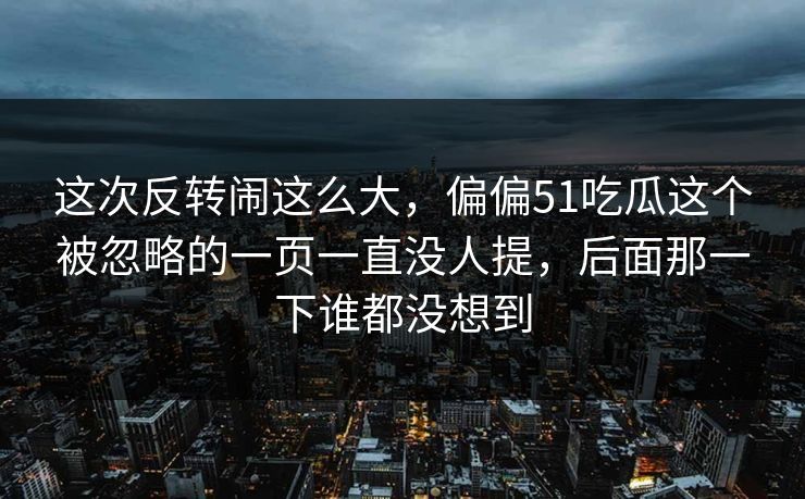 这次反转闹这么大，偏偏51吃瓜这个被忽略的一页一直没人提，后面那一下谁都没想到