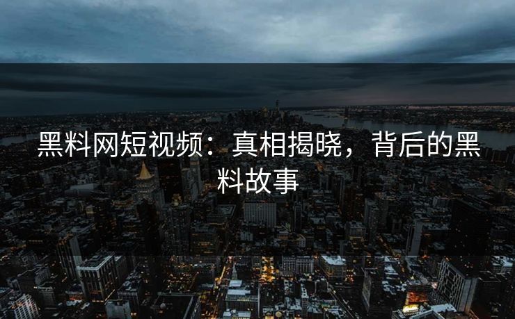 黑料网短视频：真相揭晓，背后的黑料故事