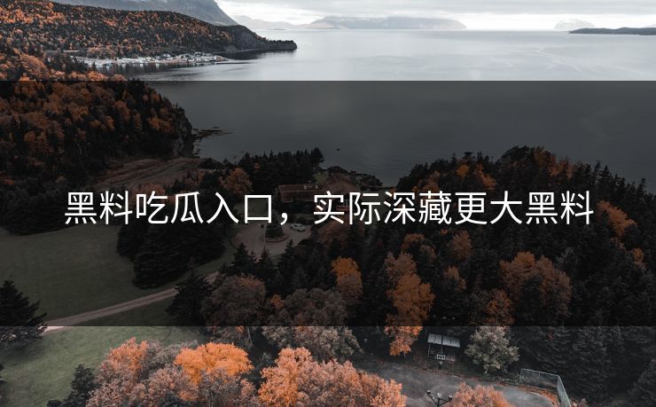 黑料吃瓜入口，实际深藏更大黑料
