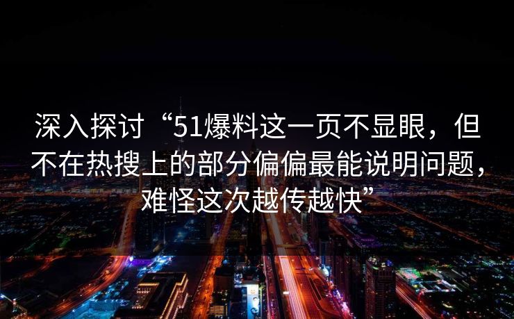 深入探讨“51爆料这一页不显眼，但不在热搜上的部分偏偏最能说明问题，难怪这次越传越快”