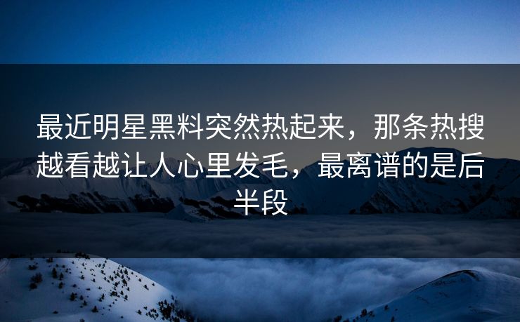 最近明星黑料突然热起来，那条热搜越看越让人心里发毛，最离谱的是后半段