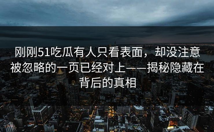 刚刚51吃瓜有人只看表面，却没注意被忽略的一页已经对上——揭秘隐藏在背后的真相