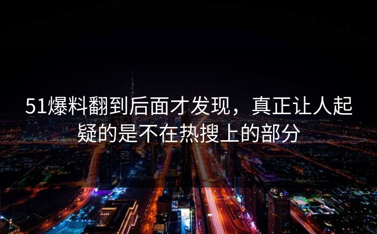 51爆料翻到后面才发现，真正让人起疑的是不在热搜上的部分