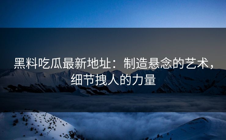 黑料吃瓜最新地址：制造悬念的艺术，细节拽人的力量