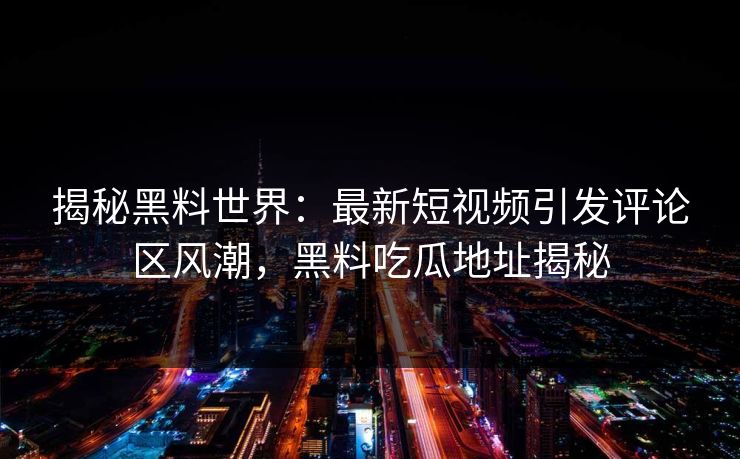 揭秘黑料世界：最新短视频引发评论区风潮，黑料吃瓜地址揭秘