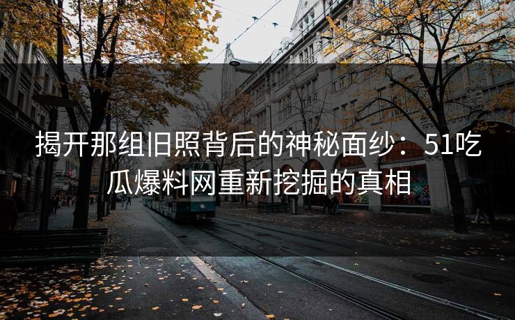 揭开那组旧照背后的神秘面纱：51吃瓜爆料网重新挖掘的真相