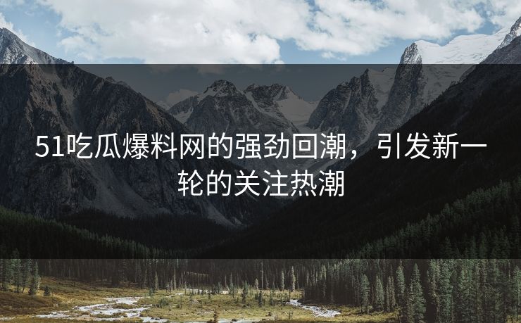 51吃瓜爆料网的强劲回潮，引发新一轮的关注热潮