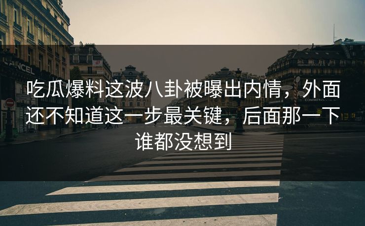吃瓜爆料这波八卦被曝出内情，外面还不知道这一步最关键，后面那一下谁都没想到