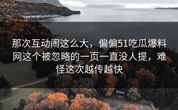 那次互动闹这么大，偏偏51吃瓜爆料网这个被忽略的一页一直没人提，难怪这次越传越快