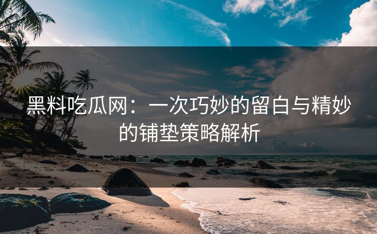 黑料吃瓜网：一次巧妙的留白与精妙的铺垫策略解析