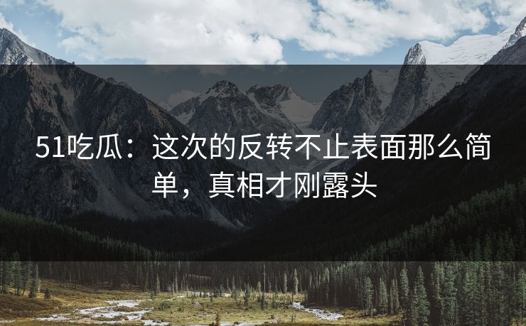 51吃瓜:这次的反转不止表面那么简单,真相才刚露头 51吃瓜:这次的反转不止表面那么简单,真相才刚露头