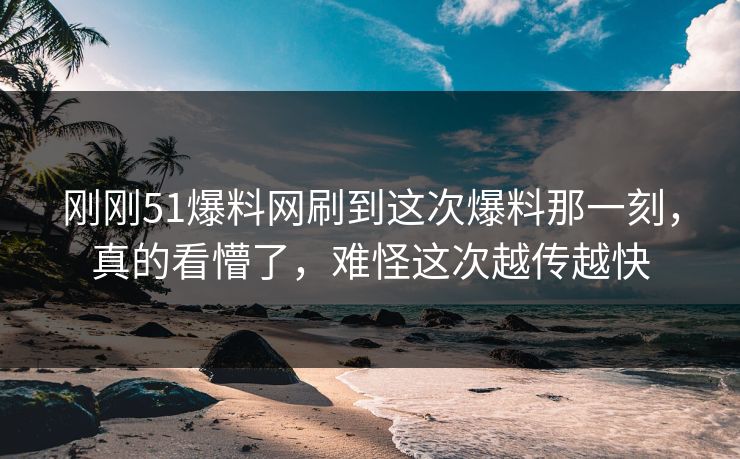 刚刚51爆料网刷到这次爆料那一刻,真的看懵了,难怪这次越传越快 刚刚51爆料网刷到这次爆料那一刻,真的看懵了,难怪这次越传越快