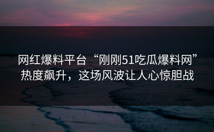 网红爆料平台“刚刚51吃瓜爆料网”热度飙升,这场风波让人心惊胆战 网红爆料平台“刚刚51吃瓜爆料网”热度飙升,这场风波让人心惊胆战